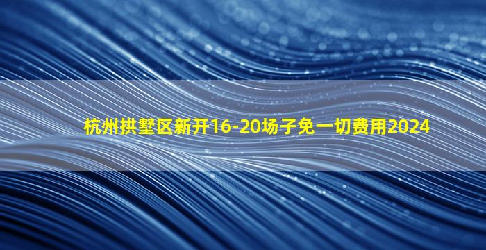 杭州拱墅区新开16-20场子免一切费用2024